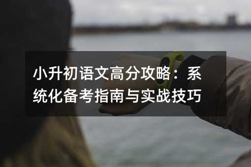 小升初語文高分攻略:系統化備考指南與實戰技巧