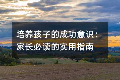 培養(yǎng)孩子的成功意識:家長必讀的實用指南
