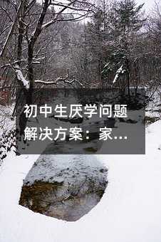 初中生厭學問題解決方案:家長如何科學引導與陪伴成長