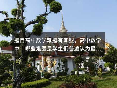 題目高中數(shù)學(xué)難題有哪些,高中數(shù)學(xué)中,哪些難題是學(xué)生們普遍認(rèn)為最具挑戰(zhàn)性的?