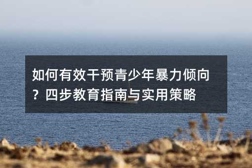 如何有效干預青少年暴力傾向?四步教育指南與實用策略