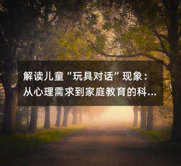 解讀兒童“玩具對話”現象:從心理需求到家庭教育的科學應對