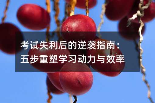 考試失利后的逆襲指南:五步重塑學(xué)習(xí)動力與效率