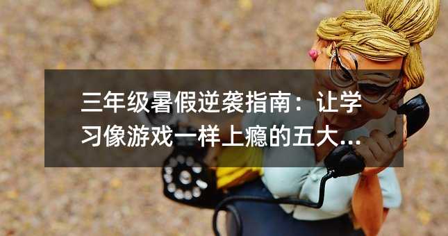 三年級(jí)暑假逆襲指南:讓學(xué)習(xí)像游戲一樣上癮的五大秘籍