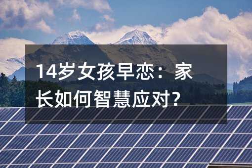 14歲女孩早戀:家長如何智慧應對?