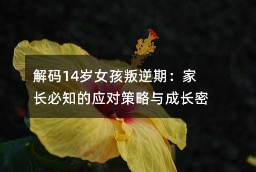 解碼14歲女孩叛逆期:家長必知的應對策略與成長密碼