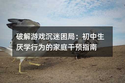 破解游戲沉迷困局:初中生厭學(xué)行為的家庭干預(yù)指南