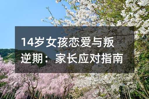 14歲女孩戀愛與叛逆期:家長應對指南