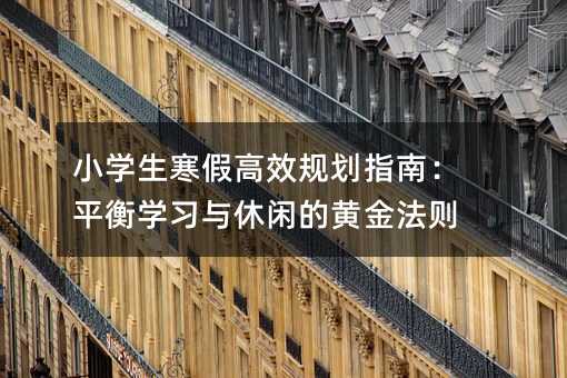 小學生寒假高效規劃指南:平衡學習與休閑的黃金法則