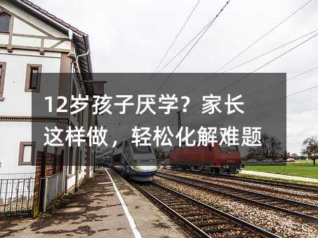 12歲孩子厭學?家長這樣做,輕松化解難題!
