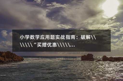 小學數學應用題實戰指南:破解“買贈優惠“中的數學奧秘