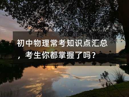 初中物理常考知識點匯總,考生你都掌握了嗎?