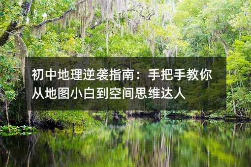 初中地理逆襲指南:手把手教你從地圖小白到空間思維達人