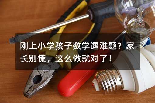 剛上小學(xué)孩子數(shù)學(xué)遇難題?家長別慌,這么做就對(duì)了!