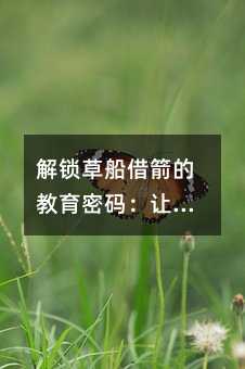 解鎖草船借箭的教育密碼:讓經典故事成為孩子成長的階梯