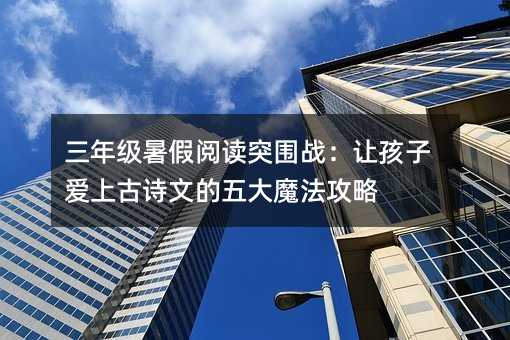 三年級暑假閱讀突圍戰(zhàn):讓孩子愛上古詩文的五大魔法攻略
