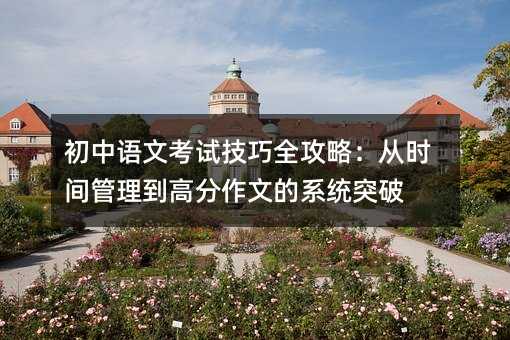 初中語文考試技巧全攻略:從時間管理到高分作文的系統突破