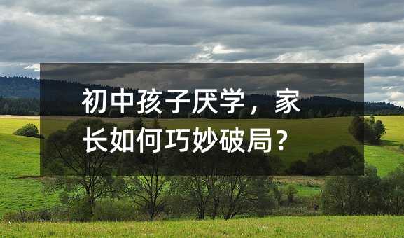 初中孩子厭學(xué),家長(zhǎng)如何巧妙破局?