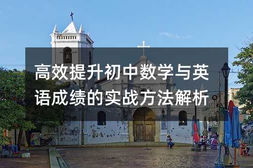 高效提升初中數(shù)學(xué)與英語(yǔ)成績(jī)的實(shí)戰(zhàn)方法解析