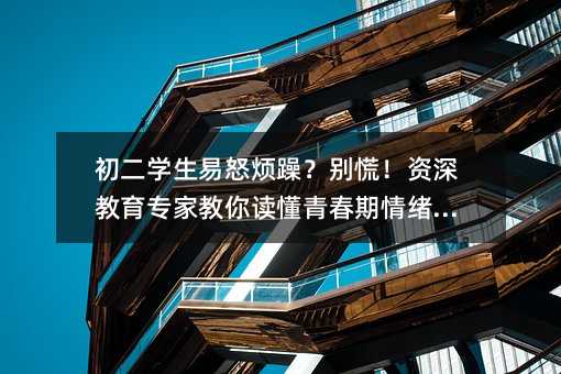 初二學(xué)生易怒煩躁?別慌!資深教育專(zhuān)家教你讀懂青春期情緒密碼