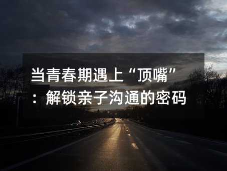 當青春期遇上“頂嘴”:解鎖親子溝通的密碼