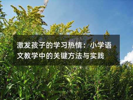 激發孩子的學習熱情:小學語文教學中的關鍵方法與實踐