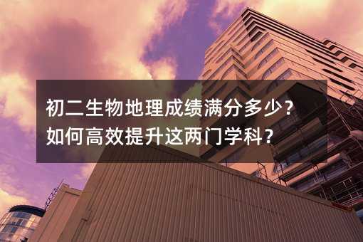 初二生物地理成績(jī)滿分多少?如何高效提升這兩門學(xué)科?