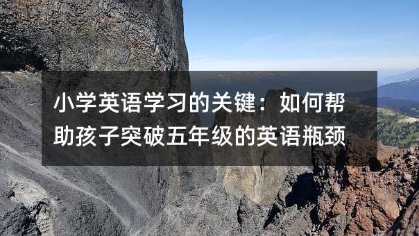 小學(xué)英語學(xué)習(xí)的關(guān)鍵:如何幫助孩子突破五年級的英語瓶頸