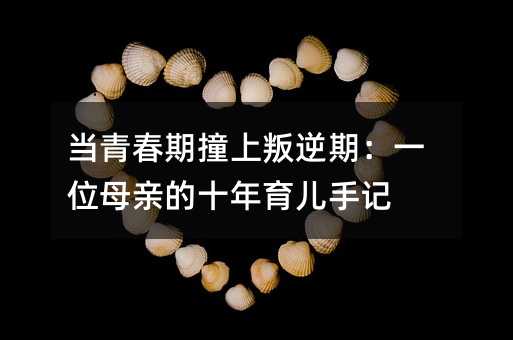 當青春期撞上叛逆期:一位母親的十年育兒手記