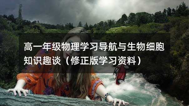 高一年級物理學習導航與生物細胞知識趣談(修正版學習資料)
