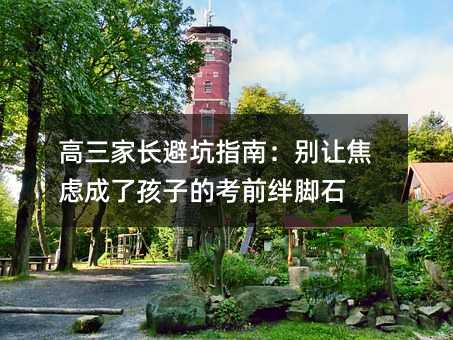 高三家長避坑指南:別讓焦慮成了孩子的考前絆腳石