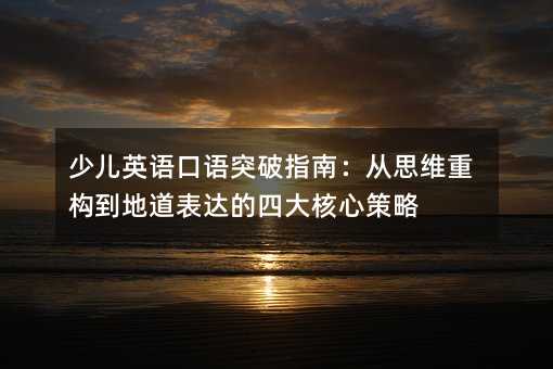 少兒英語口語突破指南:從思維重構到地道表達的四大核心策略