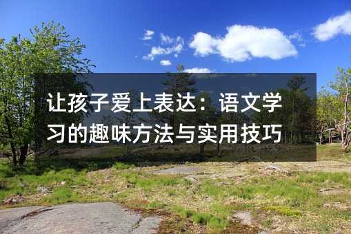 讓孩子愛上表達:語文學習的趣味方法與實用技巧