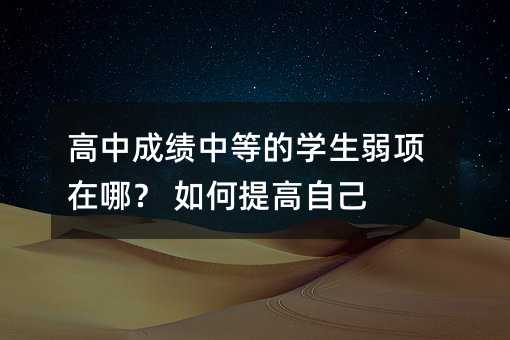 高中成績(jī)中等的學(xué)生弱項(xiàng)在哪? 如何提高自己