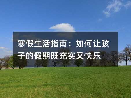 寒假生活指南:如何讓孩子的假期既充實又快樂
