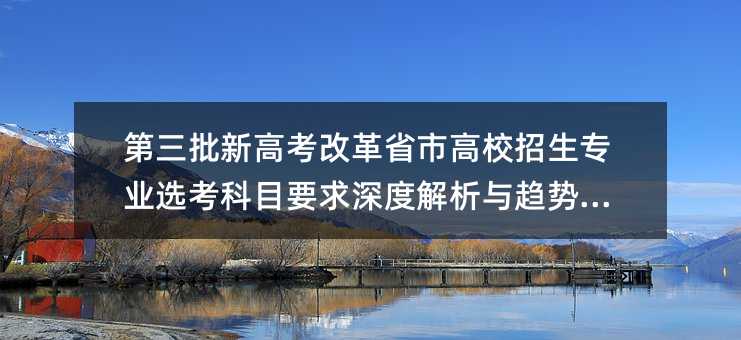 第三批新高考改革省市高校招生專業選考科目要求深度解析與趨勢展望