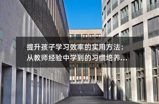 提升孩子學習效率的實用方法:從教師經驗中學到的習慣培養技巧