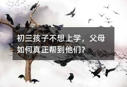 初三孩子不想上學,父母如何真正幫到他們?