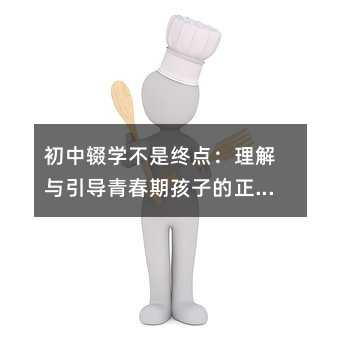 初中輟學不是終點:理解與引導青春期孩子的正確路徑