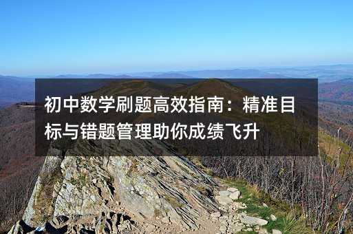 初中數學刷題高效指南:精準目標與錯題管理助你成績飛升
