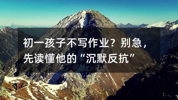 初一孩子不寫作業(yè)?別急,先讀懂他的“沉默反抗”