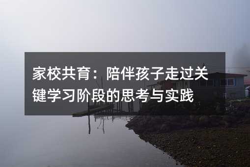 家校共育:陪伴孩子走過關鍵學習階段的思考與實踐
