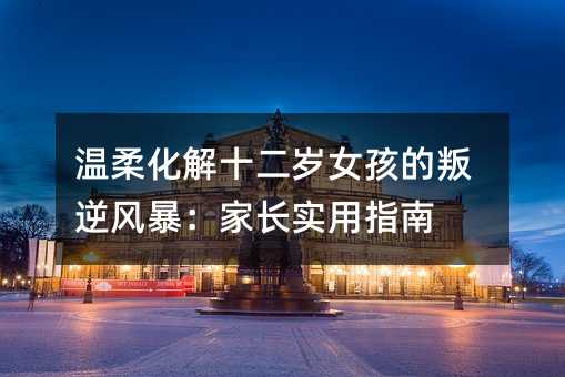 溫柔化解十二歲女孩的叛逆風暴:家長實用指南