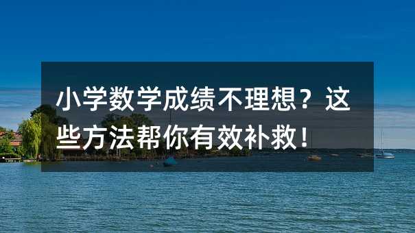 小學數學成績不理想?這些方法幫你有效補救!