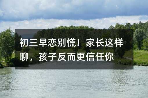 初三早戀別慌!家長這樣聊,孩子反而更信任你