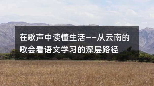 在歌聲中讀懂生活——從云南的歌會看語文學習的深層路徑