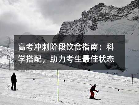 高考沖刺階段飲食指南:科學(xué)搭配,助力考生最佳狀態(tài)