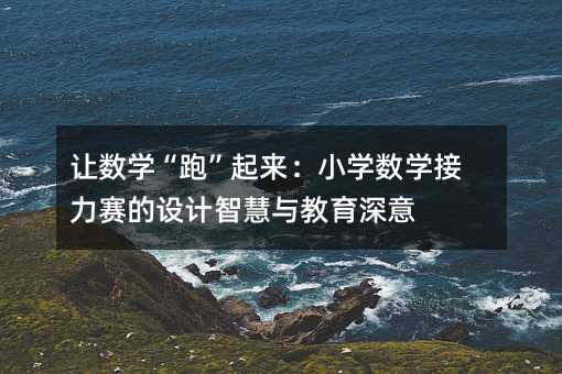 讓數(shù)學(xué)“跑”起來(lái):小學(xué)數(shù)學(xué)接力賽的設(shè)計(jì)智慧與教育深意