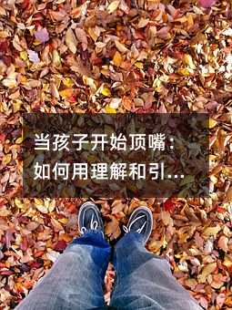 當(dāng)孩子開始頂嘴:如何用理解和引導(dǎo)重建親子溝通