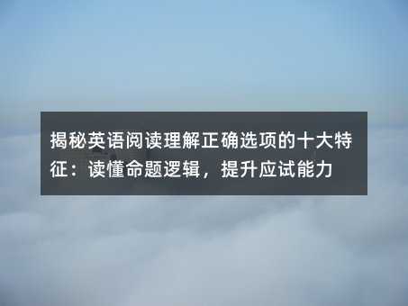 揭秘英語閱讀理解正確選項的十大特征:讀懂命題邏輯,提升應(yīng)試能力